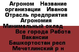 Агроном › Название организации ­ Иванов › Отрасль предприятия ­ Агрономия › Минимальный оклад ­ 30 000 - Все города Работа » Вакансии   . Башкортостан респ.,Мечетлинский р-н